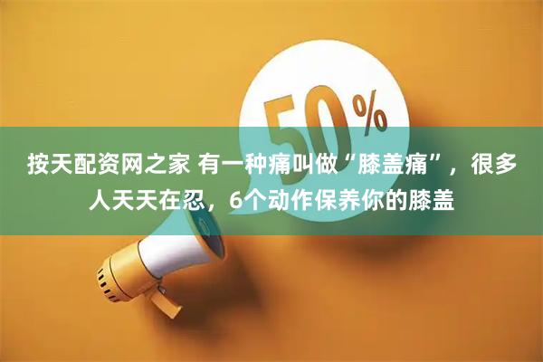 按天配资网之家 有一种痛叫做“膝盖痛”，很多人天天在忍，6个动作保养你的膝盖
