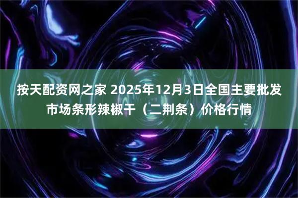 按天配资网之家 2025年12月3日全国主要批发市场条形辣椒干（二荆条）价格行情