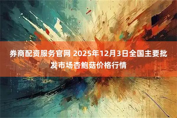 券商配资服务官网 2025年12月3日全国主要批发市场杏鲍菇价格行情