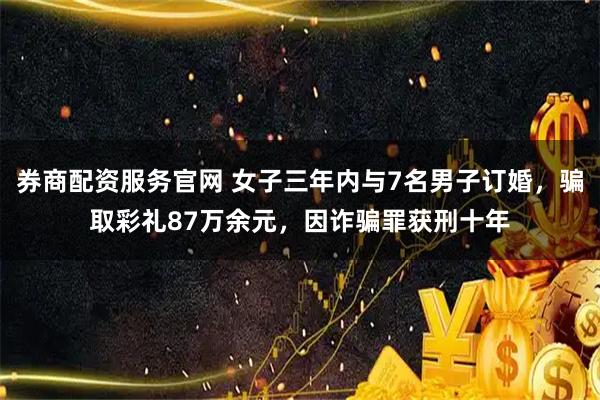 券商配资服务官网 女子三年内与7名男子订婚，骗取彩礼87万余元，因诈骗罪获刑十年