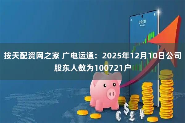 按天配资网之家 广电运通：2025年12月10日公司股东人数为100721户