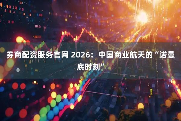 券商配资服务官网 2026：中国商业航天的“诺曼底时刻”