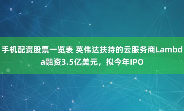 手机配资股票一览表 英伟达扶持的云服务商Lambda融资3.5亿美元,拟今年IPO
