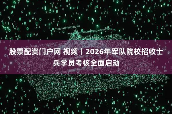 股票配资门户网 视频｜2026年军队院校招收士兵学员考核全面启动