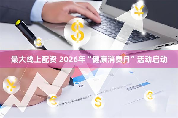最大线上配资 2026年“健康消费月”活动启动