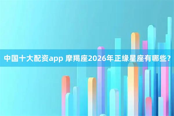 中国十大配资app 摩羯座2026年正缘星座有哪些？