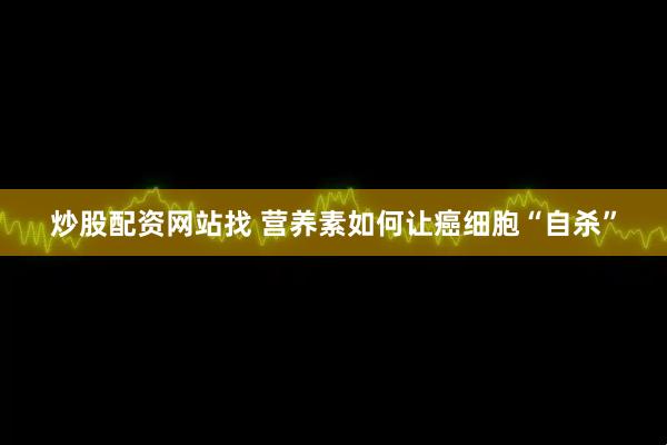 炒股配资网站找 营养素如何让癌细胞“自杀”