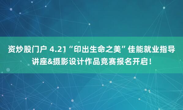 资炒股门户 4.21“印出生命之美”佳能就业指导讲座&摄影设计作品竞赛报名开启！