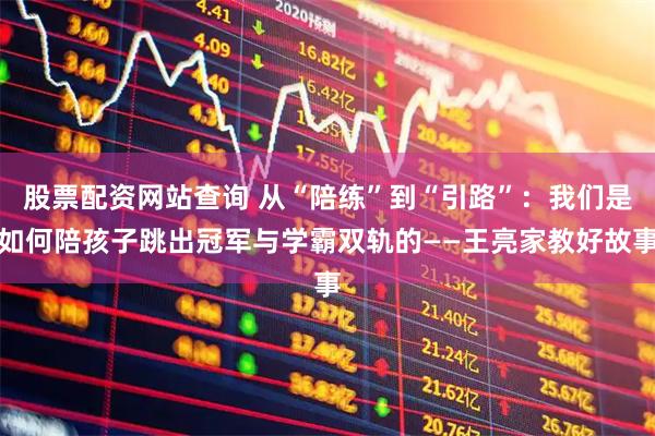 股票配资网站查询 从“陪练”到“引路”：我们是如何陪孩子跳出冠军与学霸双轨的——王亮家教好故事