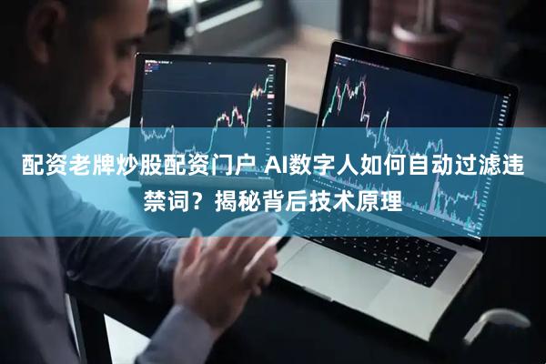 配资老牌炒股配资门户 AI数字人如何自动过滤违禁词？揭秘背后技术原理