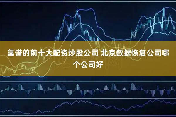 靠谱的前十大配资炒股公司 北京数据恢复公司哪个公司好