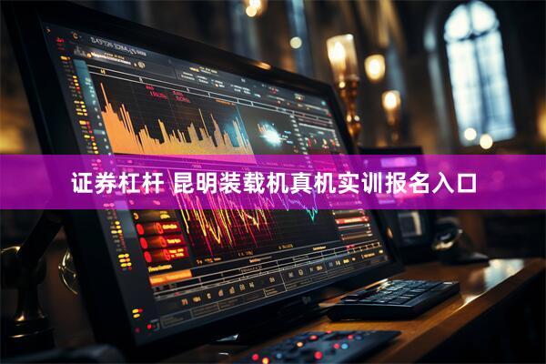 证券杠杆 昆明装载机真机实训报名入口