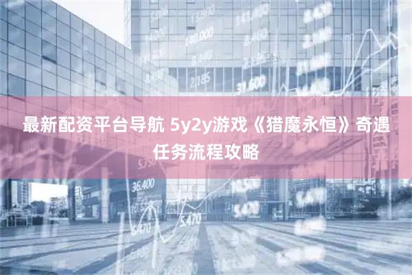 最新配资平台导航 5y2y游戏《猎魔永恒》奇遇任务流程攻略