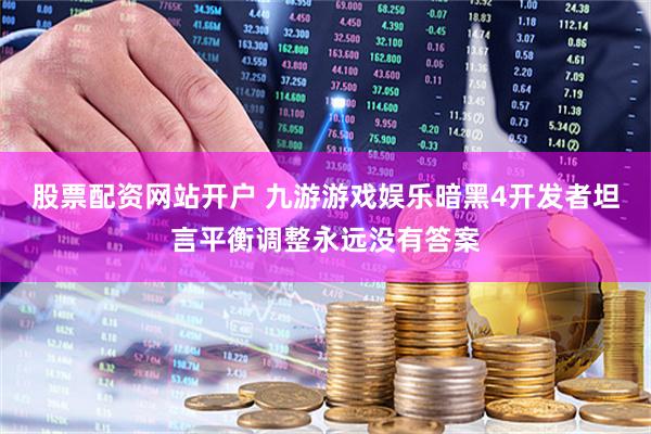 股票配资网站开户 九游游戏娱乐暗黑4开发者坦言平衡调整永远没有答案