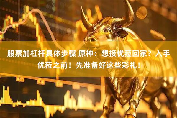 股票加杠杆具体步骤 原神：想接优菈回家？入手优菈之前！先准备好这些彩礼！