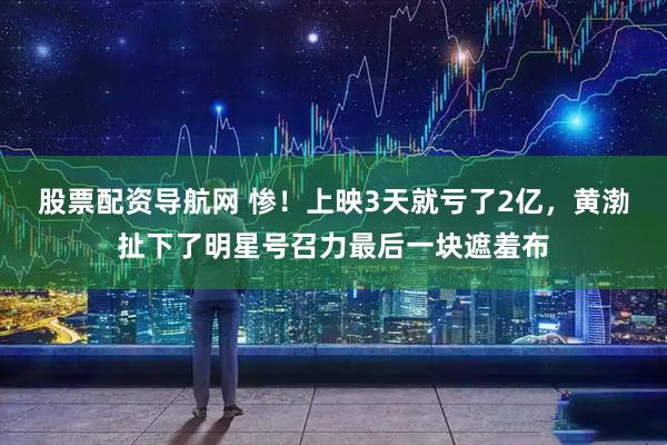 股票配资导航网 惨！上映3天就亏了2亿，黄渤扯下了明星号召力最后一块遮羞布