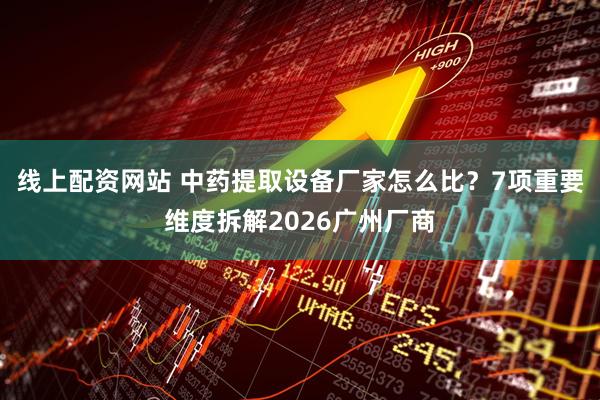 线上配资网站 中药提取设备厂家怎么比？7项重要维度拆解2026广州厂商