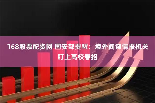 168股票配资网 国安部提醒：境外间谍情报机关盯上高校春招