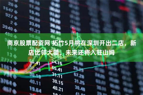南京股票配资网 拓竹5月将在深圳开出二店，新店比邻大疆，未来还将入驻山姆