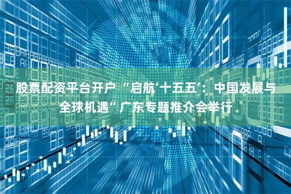 股票配资平台开户 “启航‘十五五’:中国发展与全球机遇”广东专题推介会举行