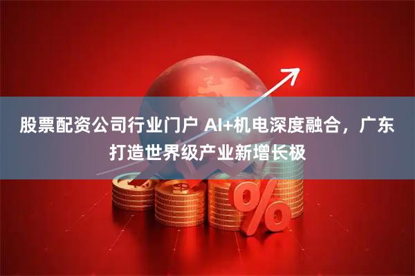 股票配资公司行业门户 AI+机电深度融合,广东打造世界级产业新增长极