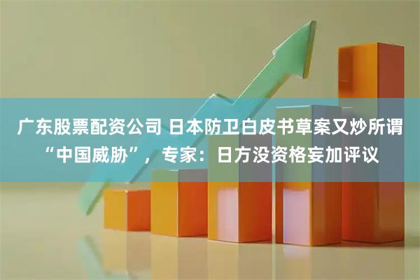 广东股票配资公司 日本防卫白皮书草案又炒所谓“中国威胁”，专家：日方没资格妄加评议