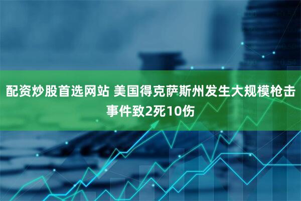 配资炒股首选网站 美国得克萨斯州发生大规模枪击事件致2死10伤