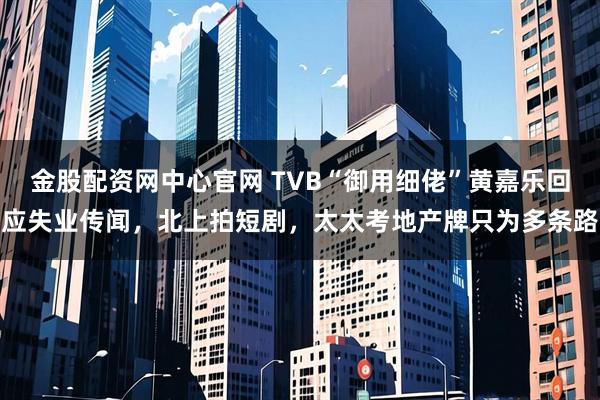 金股配资网中心官网 TVB“御用细佬”黄嘉乐回应失业传闻，北上拍短剧，太太考地产牌只为多条路