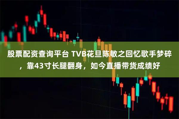 股票配资查询平台 TVB花旦陈敏之回忆歌手梦碎，靠43寸长腿翻身，如今直播带货成绩好