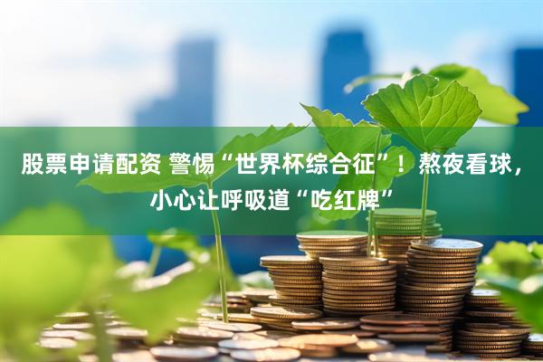 股票申请配资 警惕“世界杯综合征”！熬夜看球，小心让呼吸道“吃红牌”