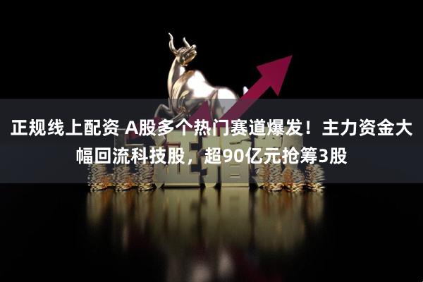 正规线上配资 A股多个热门赛道爆发！主力资金大幅回流科技股，超90亿元抢筹3股