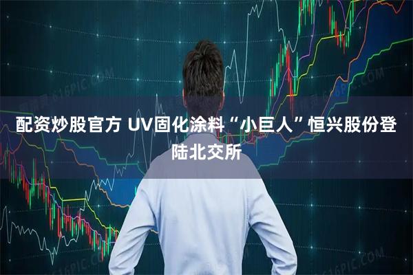 配资炒股官方 UV固化涂料“小巨人”恒兴股份登陆北交所