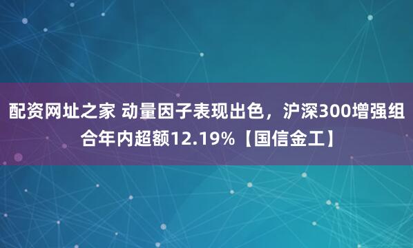 配资网址之家 动量因子表现出色，沪深300增强组合年内超额12.19%【国信金工】