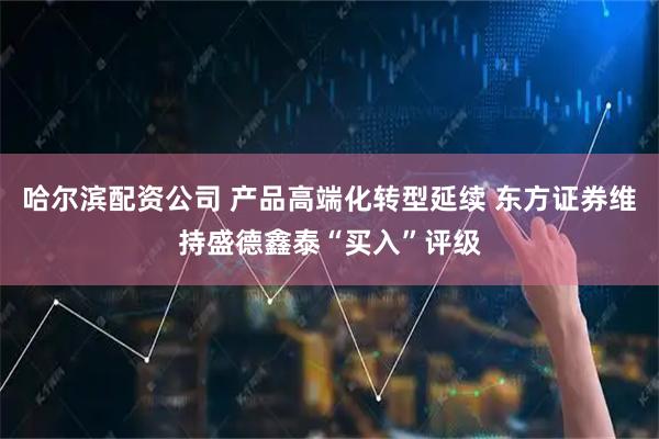 哈尔滨配资公司 产品高端化转型延续 东方证券维持盛德鑫泰“买入”评级